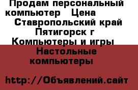 Продам персональный компьютер › Цена ­ 14 000 - Ставропольский край, Пятигорск г. Компьютеры и игры » Настольные компьютеры   